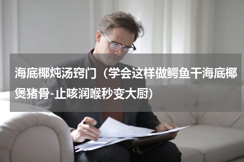 海底椰炖汤窍门（学会这样做鳄鱼干海底椰煲猪骨-止咳润喉秒变大厨）