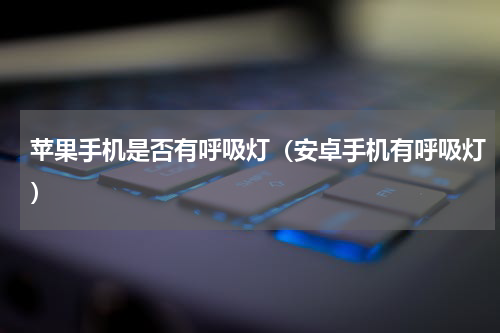 苹果手机是否有呼吸灯（安卓手机有呼吸灯）