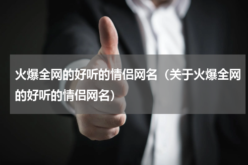 火爆全网的好听的情侣网名（关于火爆全网的好听的情侣网名）