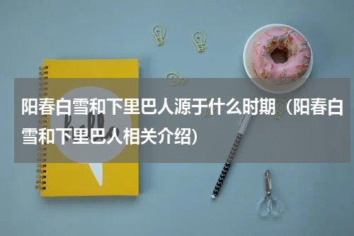 阳春白雪和下里巴人源于什么时期（阳春白雪和下里巴人相关介绍）