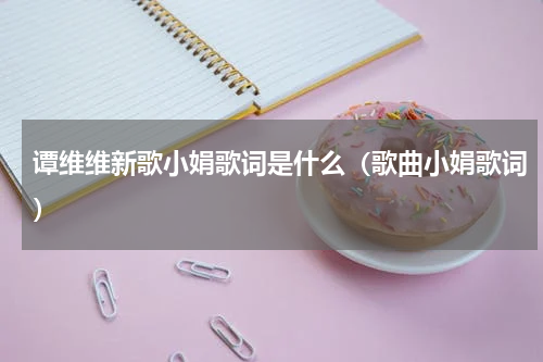 谭维维新歌小娟歌词是什么（歌曲小娟歌词）