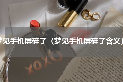 梦见手机屏碎了（梦见手机屏碎了含义）