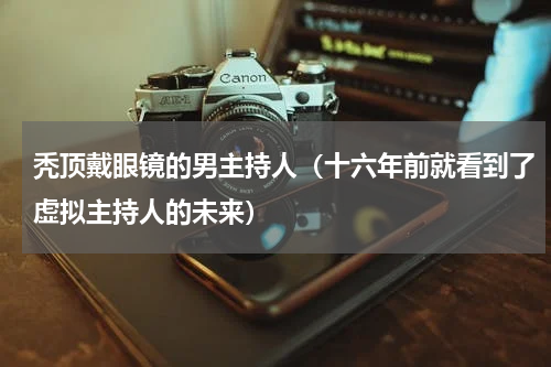 秃顶戴眼镜的男主持人（十六年前就看到了虚拟主持人的未来）