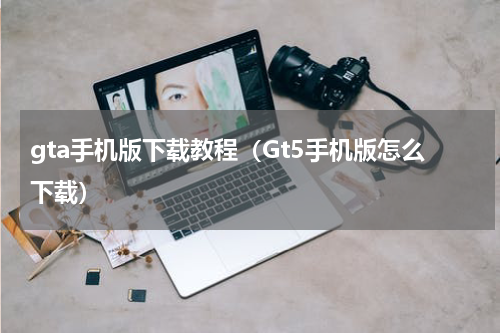 gta手机版下载教程（Gt5手机版怎么下载）