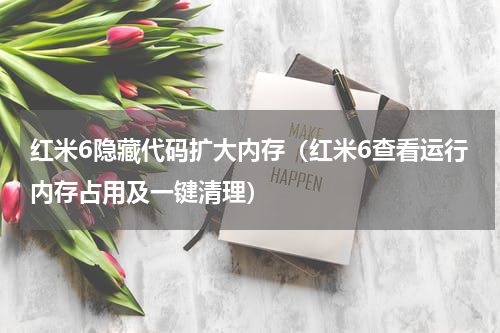 红米6隐藏代码扩大内存（红米6查看运行内存占用及一键清理）