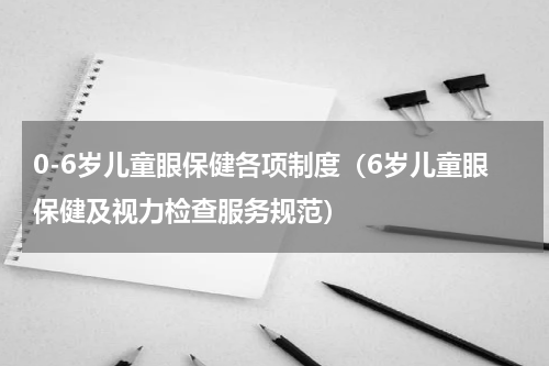 0-6岁儿童眼保健各项制度（6岁儿童眼保健及视力检查服务规范）