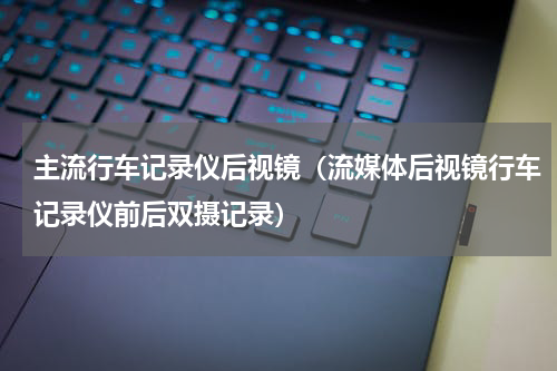 主流行车记录仪后视镜（流媒体后视镜行车记录仪前后双摄记录）