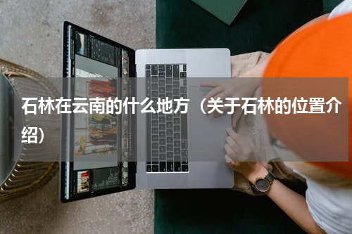 石林在云南的什么地方（关于石林的位置介绍）