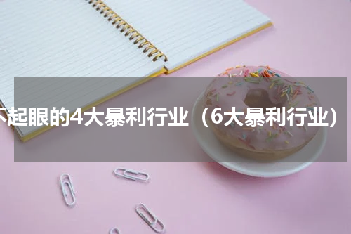 不起眼的4大暴利行业（6大暴利行业）