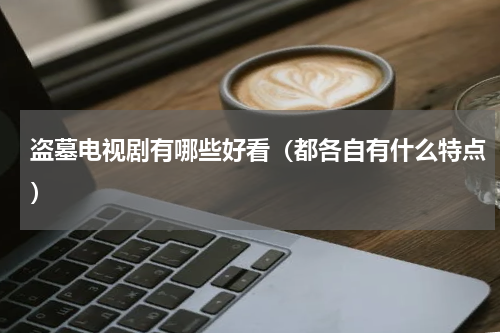 盗墓电视剧有哪些好看（都各自有什么特点）