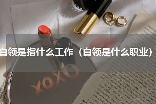 白领是指什么工作（白领是什么职业）