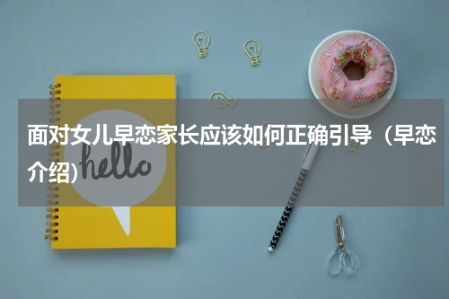 面对女儿早恋家长应该如何正确引导（早恋介绍）