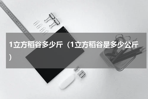 1立方稻谷多少斤（1立方稻谷是多少公斤）