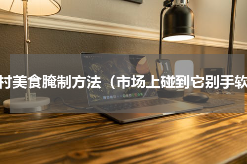 农村美食腌制方法（市场上碰到它别手软）