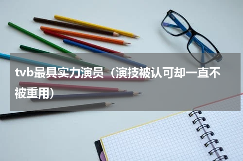 tvb最具实力演员（演技被认可却一直不被重用）