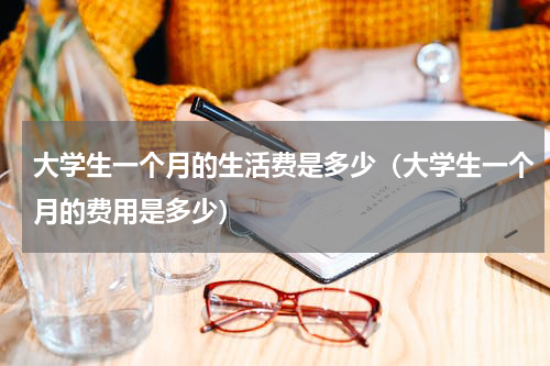 大学生一个月的生活费是多少（大学生一个月的费用是多少）