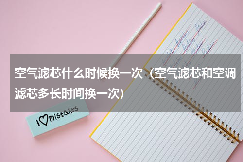 空气滤芯什么时候换一次（空气滤芯和空调滤芯多长时间换一次）
