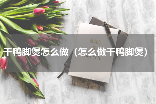 干鸭脚煲怎么做（怎么做干鸭脚煲）