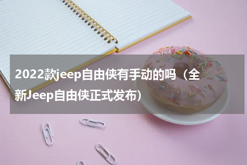 2022款jeep自由侠有手动的吗（全新Jeep自由侠正式发布）