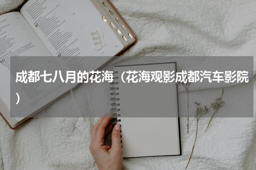 成都七八月的花海（花海观影成都汽车影院）