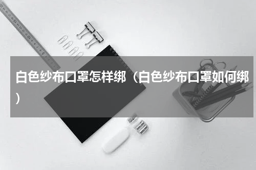 白色纱布口罩怎样绑（白色纱布口罩如何绑）