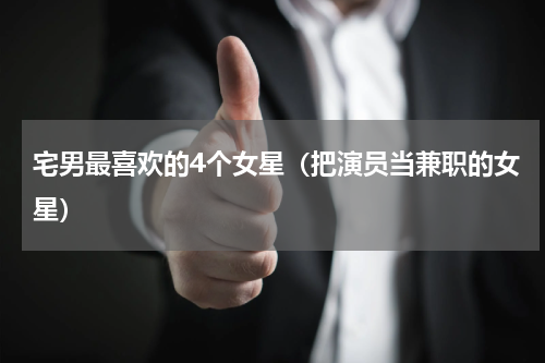 宅男最喜欢的4个女星（把演员当兼职的女星）