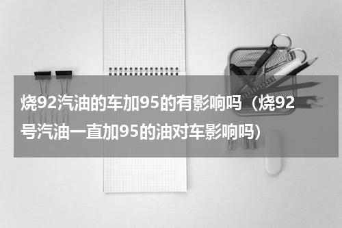 烧92汽油的车加95的有影响吗（烧92号汽油一直加95的油对车影响吗）