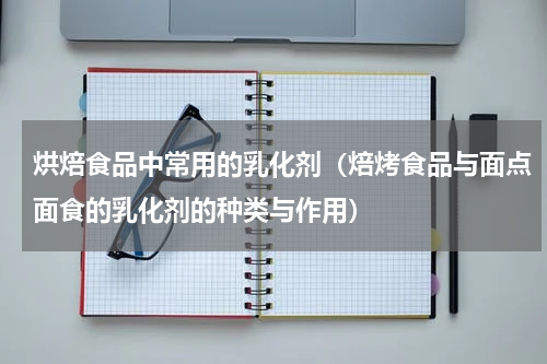 烘焙食品中常用的乳化剂（焙烤食品与面点面食的乳化剂的种类与作用）