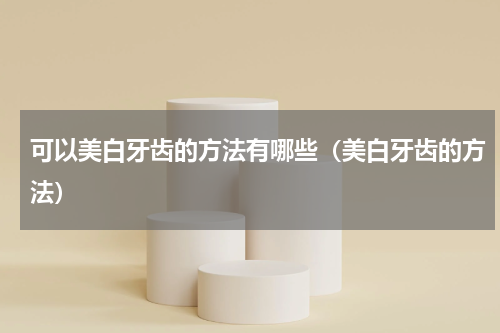 可以美白牙齿的方法有哪些（美白牙齿的方法）