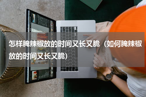 怎样腌辣椒放的时间又长又脆（如何腌辣椒放的时间又长又脆）