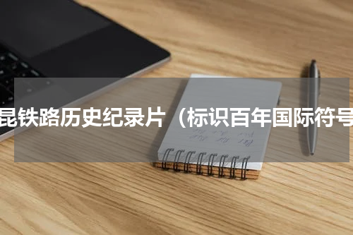 成昆铁路历史纪录片（标识百年国际符号）