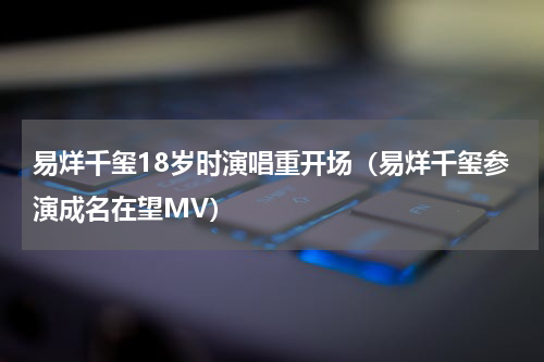易烊千玺18岁时演唱重开场（易烊千玺参演成名在望MV）