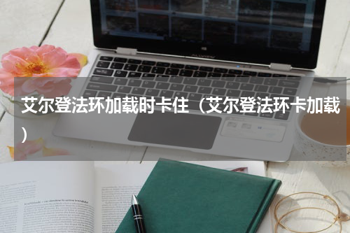 艾尔登法环加载时卡住（艾尔登法环卡加载）
