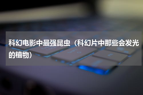 科幻电影中最强昆虫（科幻片中那些会发光的植物）