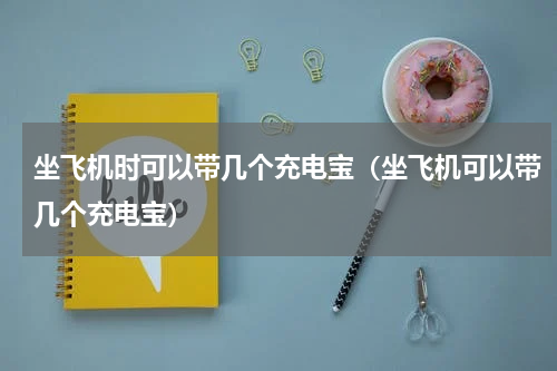 坐飞机时可以带几个充电宝（坐飞机可以带几个充电宝）