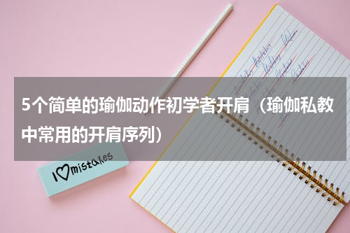 5个简单的瑜伽动作初学者开肩（瑜伽私教中常用的开肩序列）