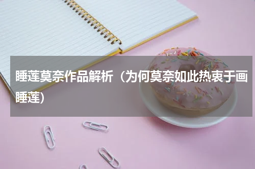 睡莲莫奈作品解析（为何莫奈如此热衷于画睡莲）