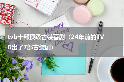 tvb十部顶级古装喜剧（24年前的TVB出了7部古装剧）