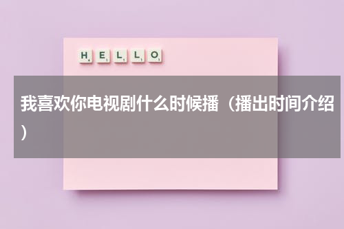 我喜欢你电视剧什么时候播（播出时间介绍）