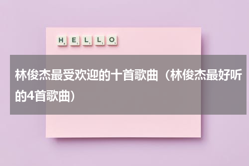 林俊杰最受欢迎的十首歌曲（林俊杰最好听的4首歌曲）