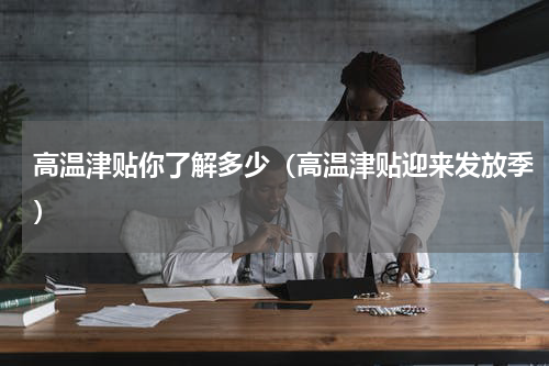 高温津贴你了解多少（高温津贴迎来发放季）