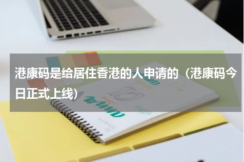港康码是给居住香港的人申请的（港康码今日正式上线）