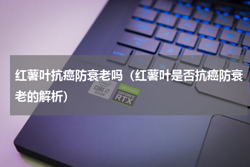 红薯叶抗癌防衰老吗（红薯叶是否抗癌防衰老的解析）