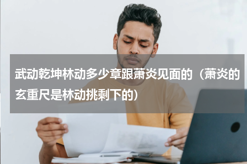 武动乾坤林动多少章跟萧炎见面的（萧炎的玄重尺是林动挑剩下的）