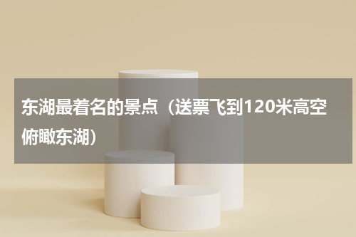 东湖最着名的景点（送票飞到120米高空俯瞰东湖）