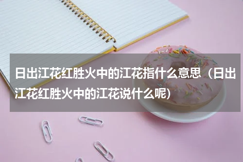 日出江花红胜火中的江花指什么意思（日出江花红胜火中的江花说什么呢）