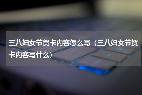 三八妇女节贺卡内容怎么写（三八妇女节贺卡内容写什么）
