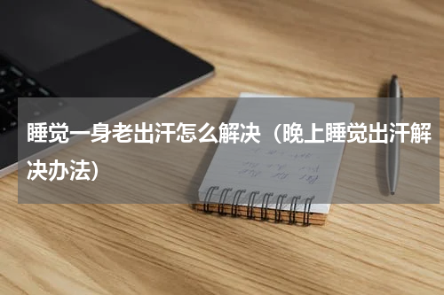 睡觉一身老出汗怎么解决（晚上睡觉出汗解决办法）