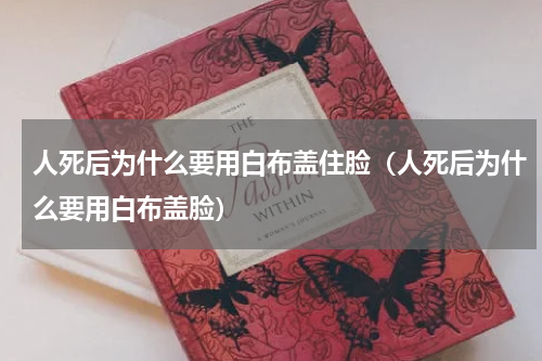 人死后为什么要用白布盖住脸（人死后为什么要用白布盖脸）