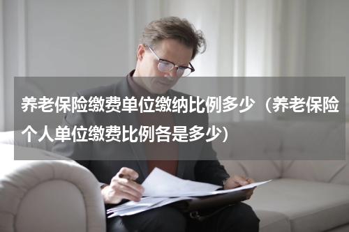 养老保险缴费单位缴纳比例多少（养老保险个人单位缴费比例各是多少）